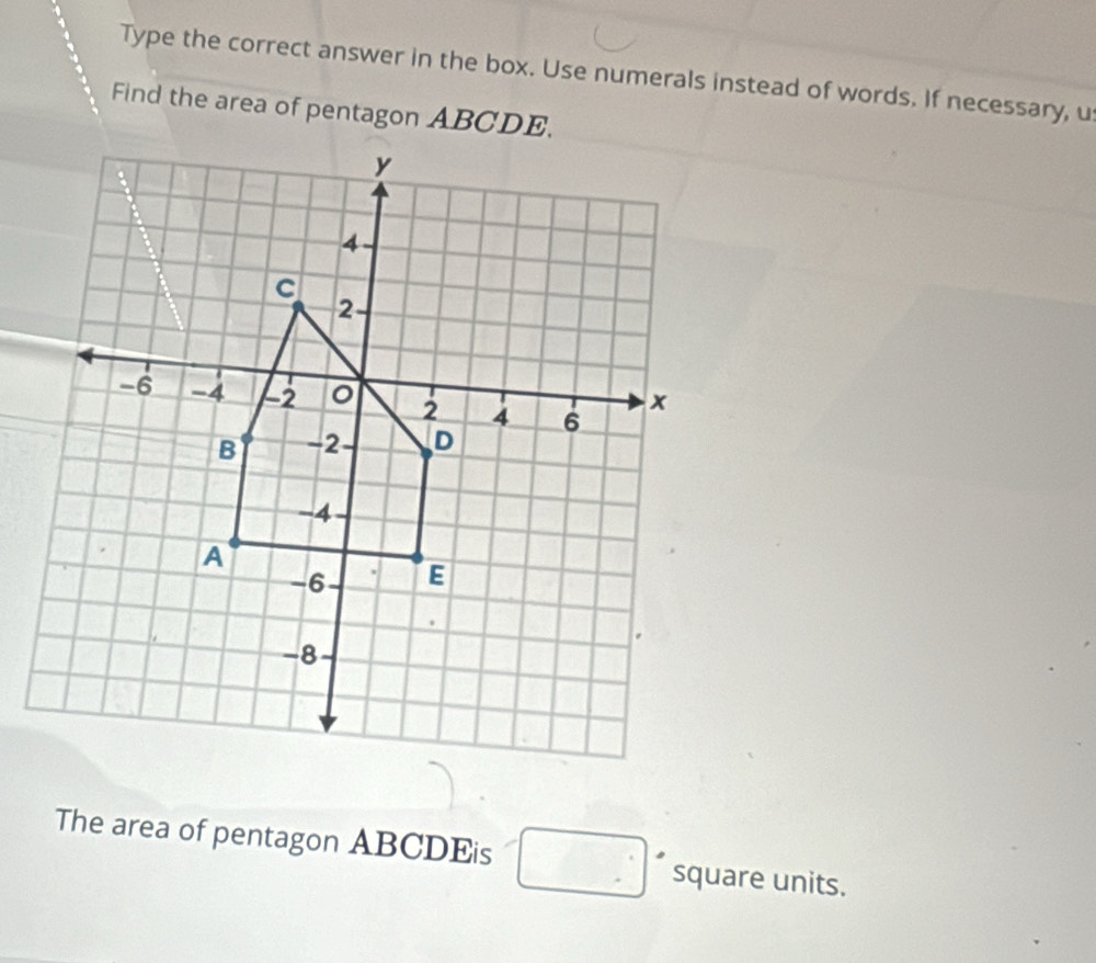 Type the correct answer in the box. Use numerals instead of words. If necessary, u 
Find the area of pentagon ABCDE. 
The area of pentagon ABCDEis square units.