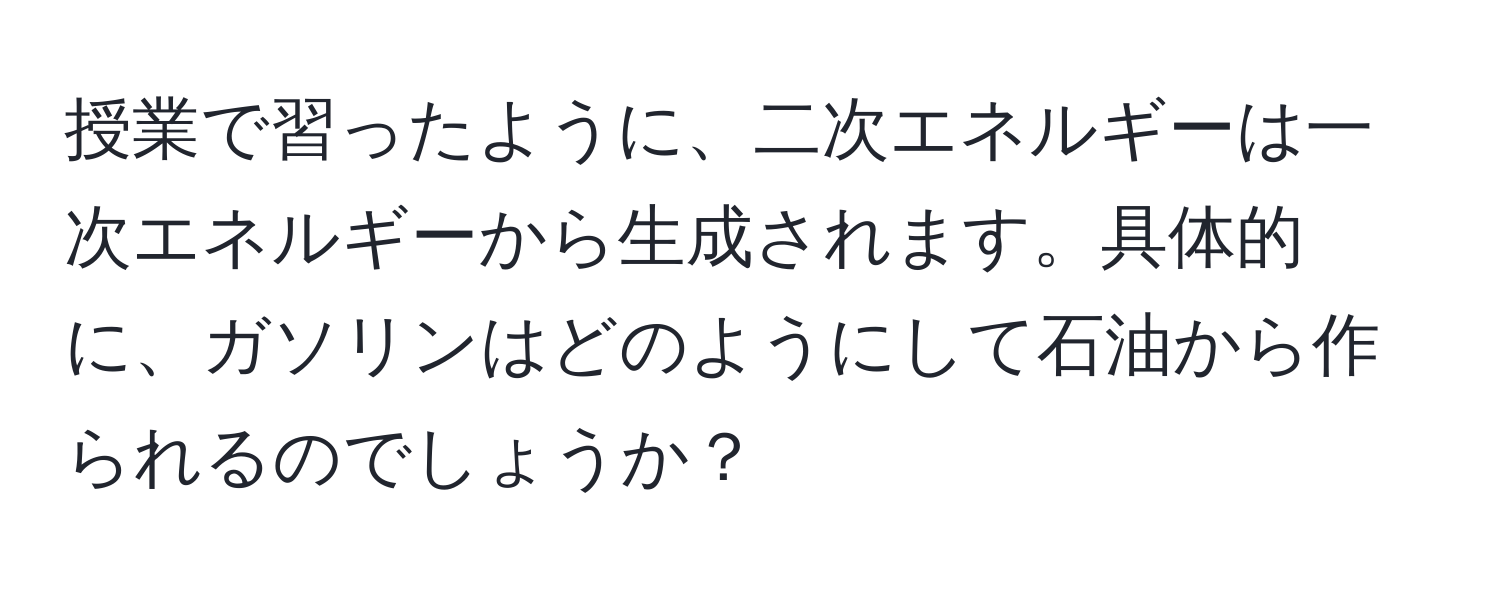 授業で習ったように、二次エネルギーは一次エネルギーから生成されます。具体的に、ガソリンはどのようにして石油から作られるのでしょうか？