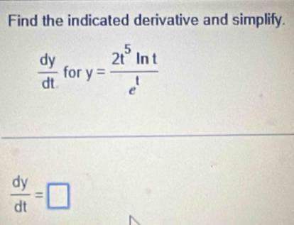 Find the indicated derivative and simplify.
 dy/dt  for y= 2t^5ln t/e^t 
 dy/dt =□