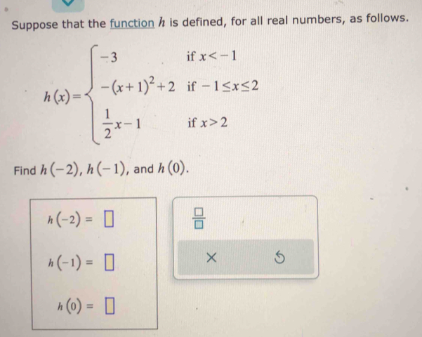 Suppose that the function h is defined, for all real numbers, as follows.
h(x)=beginarrayl -3ifx 2endarray.
Find h(-2), h(-1) , and h(0).
h(-2)=□
 □ /□  
h(-1)=□
×
h(0)=□