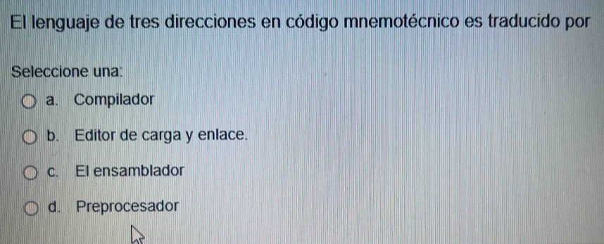 El lenguaje de tres direcciones en código mnemotécnico es traducido por
Seleccione una:
a. Compilador
b. Editor de carga y enlace.
c. El ensamblador
d. Preprocesador