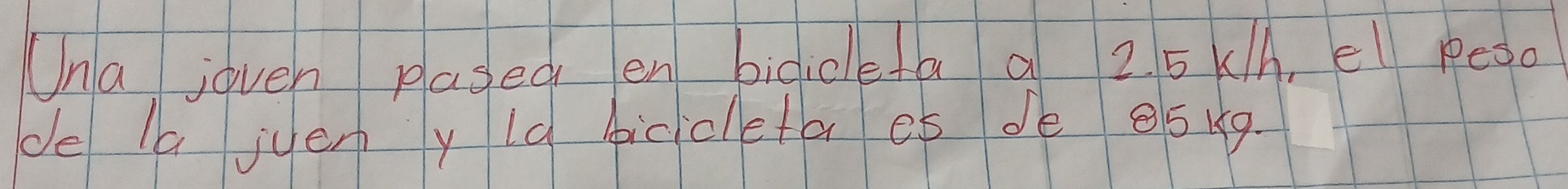 Una joven plased en bicideta a 2 5 A, el pesd 
de la juen y la bicicleta es dè e5kq.