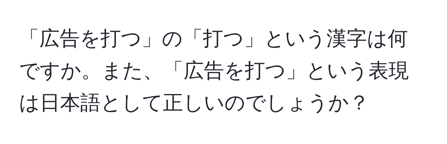 「広告を打つ」の「打つ」という漢字は何ですか。また、「広告を打つ」という表現は日本語として正しいのでしょうか？