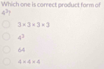 Which one is correct product form of
4^3 2
3* 3* 3* 3
4^3
64
4* 4* 4