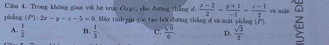 Trong không gian với hệ trục Oxyz, cho đường thắng đ:  (x-2)/2 = (y+1)/-1 = (z-1)/2  và mặt Q
phẳng (P): 2x-y-z-5=0 0. Hãy tính sin góc tạo bởi đường thẳng đ và mặt phẳng (P).
A.  1/2 .  1/3 .  sqrt(6)/6 . D.  sqrt(3)/2 . 
B.
C.