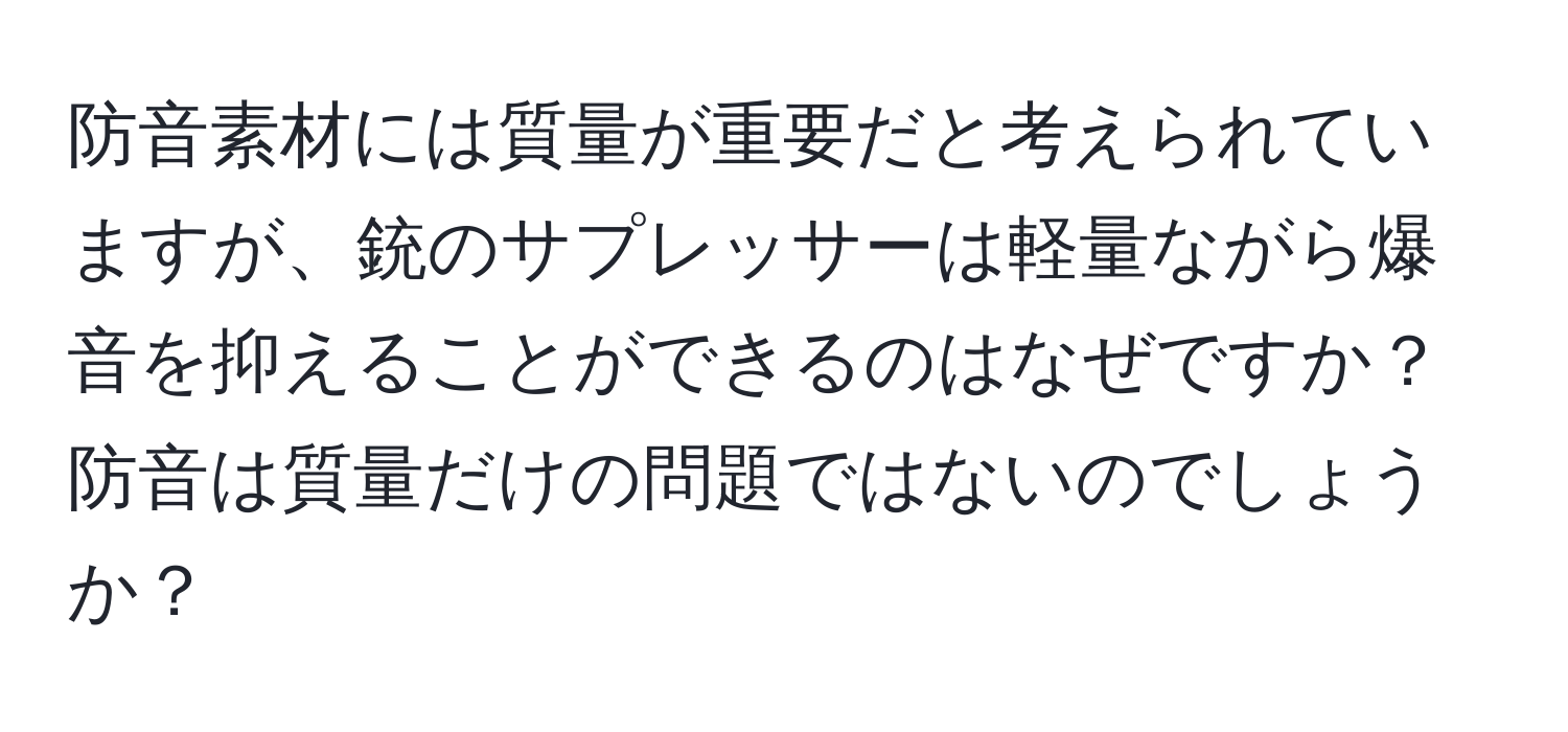 防音素材には質量が重要だと考えられていますが、銃のサプレッサーは軽量ながら爆音を抑えることができるのはなぜですか？防音は質量だけの問題ではないのでしょうか？