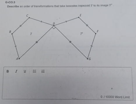 G-CO.5 
Describe an order of transformations that take isosceles trapezoid 7' to its image T'. 
B I u E 
0 / 10000 Word Limit