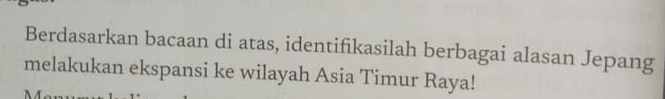 Berdasarkan bacaan di atas, identifikasilah berbagai alasan Jepang 
melakukan ekspansi ke wilayah Asia Timur Raya!