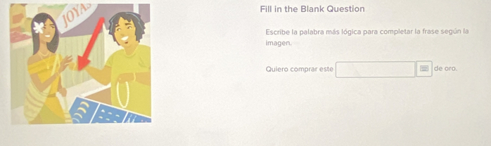 IOYAS 
Fill in the Blank Question 
Escribe la palabra más lógica para completar la frase según la 
imagen. 
Quiero comprar este de oro.