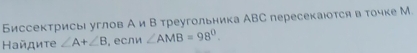 Биссектрисы углов А иВ треугольника АВС пересекаюотся в точке М. 
Ηайдиτе ∠ A+∠ B , если ∠ AMB=98°.