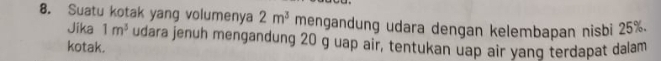 Suatu kotak yang volumenya 2m^3 mengandung udara dengan kelembapan nisbi 25%. 
Jika 1m^3 udara jenuh mengandung 20 g uap air, tentukan uap air yanq terdapat dalam 
kotak.