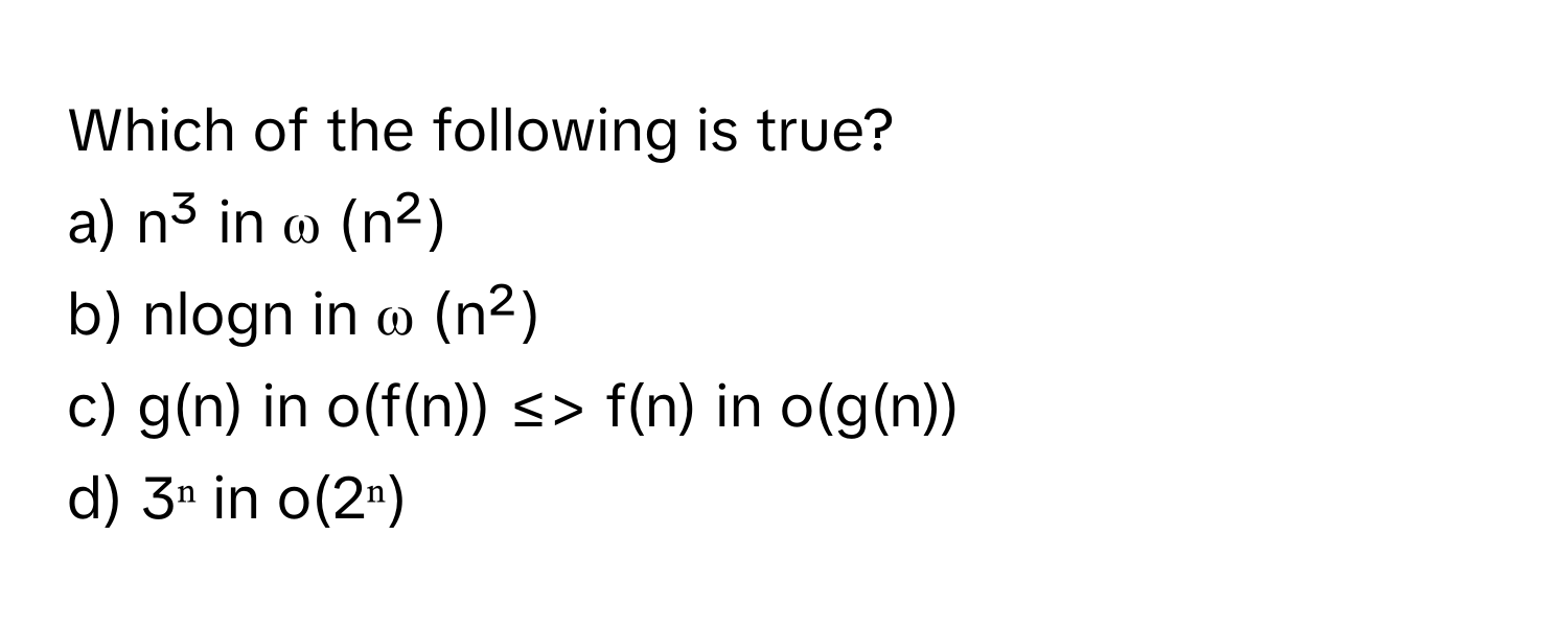 Which of the following is true?

a) n³ in ω (n²)
b) nlogn in ω (n²)
c) g(n) in o(f(n)) ≤> f(n) in o(g(n))
d) 3ⁿ in o(2ⁿ)