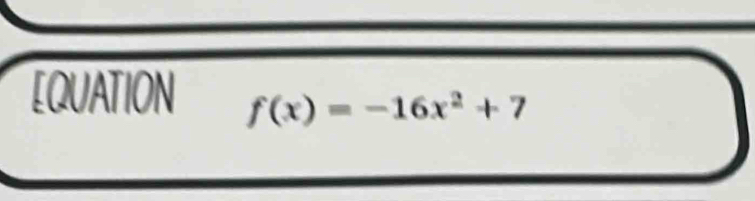 EQUATION
f(x)=-16x^2+7