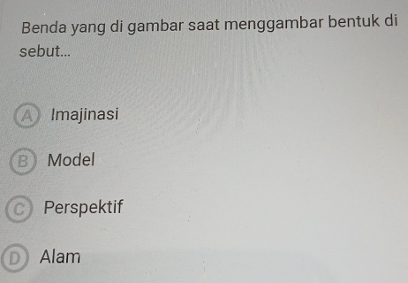 Benda yang di gambar saat menggambar bentuk di
sebut...
A Imajinasi
B Model
C) Perspektif
Alam