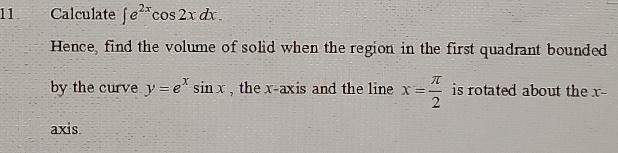 Calculate ∈t e^(2x)cos 2xdx. 
Hence, find the volume of solid when the region in the first quadrant bounded
by the curve y=e^xsin x , the x-axis and the line x= π /2  is rotated about the x -
axis