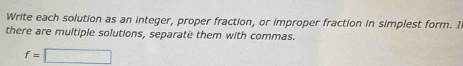 Write each solution as an integer, proper fraction, or improper fraction in simplest form. I 
there are multiple solutions, separate them with commas.
f=□