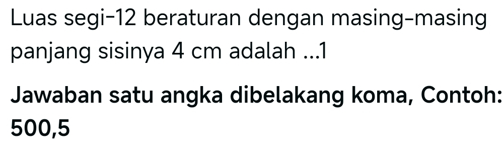 Luas segi- 12 beraturan dengan masing-masing 
panjang sisinya 4 cm adalah ...1 
Jawaban satu angka dibelakang koma, Contoh:
500,5