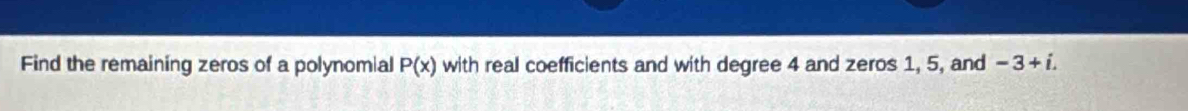 Find the remaining zeros of a polynomial P(x) with real coefficients and with degree 4 and zeros 1, 5, and -3+i.