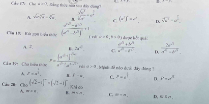 A+y D. x-y
Câu 17: Cho a>0 * Đảng thức nào sau đây đùng?
A. sqrt(a)sqrt[3](a)=sqrt[4](a) B.  sqrt(a^3)/sqrt[3](a^2) =a^(frac 3)4 C. (a^2)^4=a^6 D. sqrt[7](a^5)=a^(frac 7)5. 
Câu 18: Rút gọn biểu thức frac a^(2sqrt(2))-b^(2sqrt(5))(a^(sqrt(2))-b^(sqrt(5)))^2+1 với a>0, b>0 ) được kết quá:
A. 2, B. 2a^(sqrt(7)). C.  (a^(sqrt(2))+b^(sqrt(3)))/a^(sqrt(2))-b^(sqrt(3))  D. frac 2a^(sqrt(3))a^(sqrt(2))-b^(sqrt(5^sqrt .))
Câu 19: Cho biểu thức P=frac (a^(sqrt(5)-1))^sqrt(5)+1a^(sqrt(5)-1)a^(4-sqrt(5)), vái a>0 * . Mệnh đề nào dưới đây đùng ?
A. P=a^(frac 1)3. B. P=a, C. P=a^(frac 3)2. D. P=a^(sqrt(3))
Câu 20: Cho (sqrt(2)-1)^m . Khi đó
A. m>n. B. m , C. m=n_  D. m≤ n.