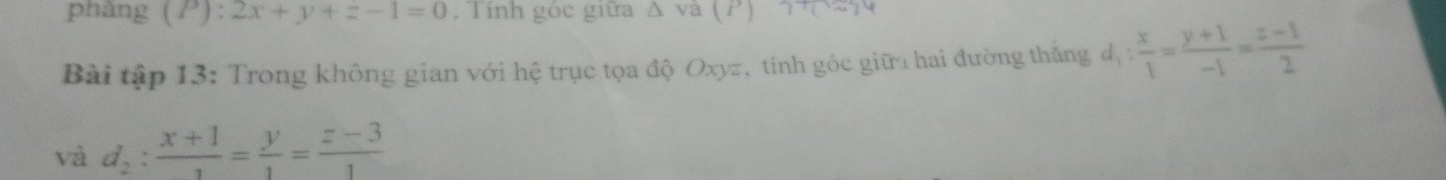 phàng (P): 2x+y+z-1=0. Tính góc giữa △ va(P)
Bài tập 13: Trong không gian với hệ trục tọa độ Oxyz, tính góc giữa hai đường thắng d_1: x/1 = (y+1)/-1 = (z-1)/2 
và d_2: (x+1)/1 = y/1 = (z-3)/1 