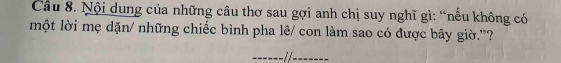 Nội dung của những câu thơ sau gợi anh chị suy nghĩ gì: “nếu không có 
một lời mẹ dặn/ những chiếc bình pha lê/ con làm sao có được bây giờ.'? 
------//- ------