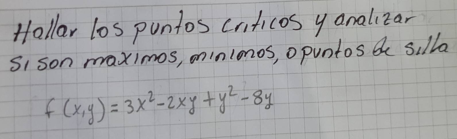 Hollar los pontos criticos yanalizar 
SI son maximos, oninlonos, opuntos b silla
f(x,y)=3x^2-2xy+y^2-8y