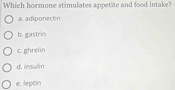 Which hormone stimulates appetite and food intake?
a. adiponectin
b. gastrin
c. ghrelin
d. insulin
e. leptin