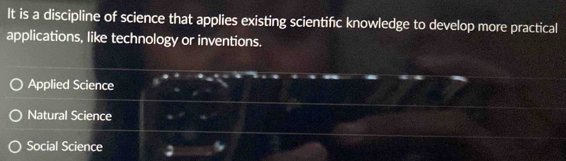 It is a discipline of science that applies existing scientifc knowledge to develop more practical
applications, like technology or inventions.
Applied Science
Natural Science
Social Science