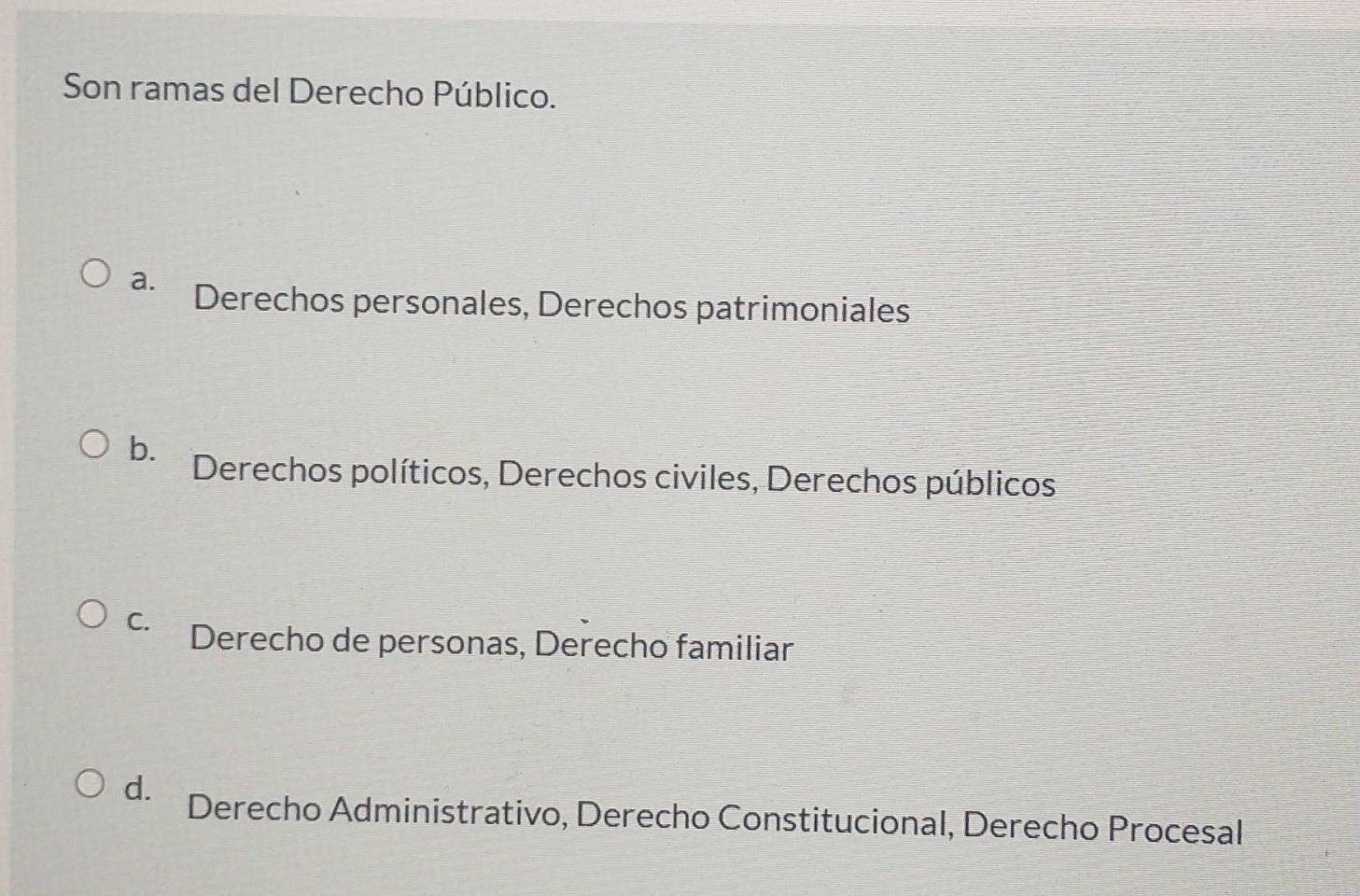 Son ramas del Derecho Público.
a. Derechos personales, Derechos patrimoniales
b. Derechos políticos, Derechos civiles, Derechos públicos
C. Derecho de personas, Derecho familiar
d. Derecho Administrativo, Derecho Constitucional, Derecho Procesal