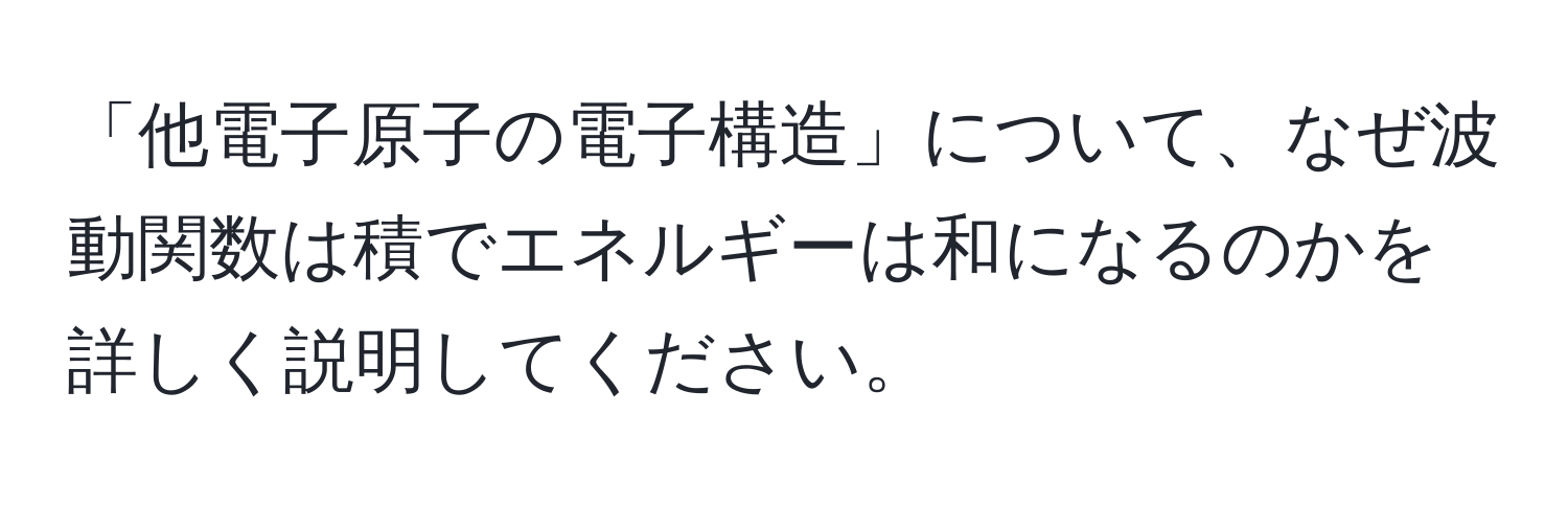 「他電子原子の電子構造」について、なぜ波動関数は積でエネルギーは和になるのかを詳しく説明してください。