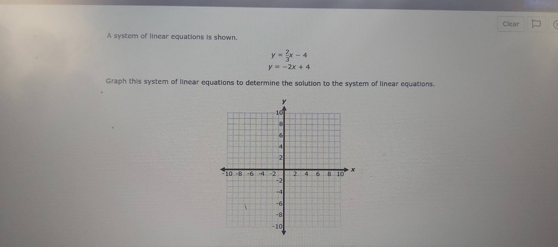 Clear
A system of linear equations is shown.
y= 2/3 x-4
y=-2x+4
Graph this system of linear equations to determine the solution to the system of linear equations.