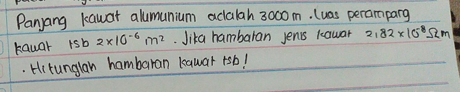 Panjang kawar alumunium aclalah 3000m. (uas peramparg 
kauar 15b2* 10^(-6)m^2. Jika hambaran jenis kawar 2182* 10^(-8)Omega m. Hirunglah hambaran kawar tsb!