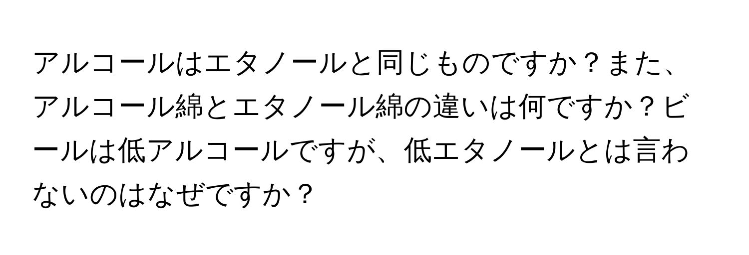 アルコールはエタノールと同じものですか？また、アルコール綿とエタノール綿の違いは何ですか？ビールは低アルコールですが、低エタノールとは言わないのはなぜですか？