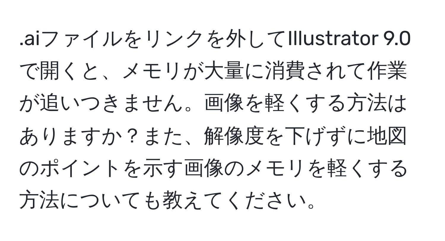 .aiファイルをリンクを外してIllustrator 9.0で開くと、メモリが大量に消費されて作業が追いつきません。画像を軽くする方法はありますか？また、解像度を下げずに地図のポイントを示す画像のメモリを軽くする方法についても教えてください。