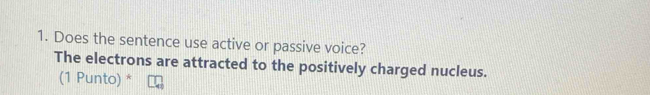 Does the sentence use active or passive voice? 
The electrons are attracted to the positively charged nucleus. 
(1 Punto) *