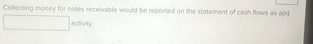 Collecting money for notes receivable would be reported on the statement of cash flows as a a( n)
activity.