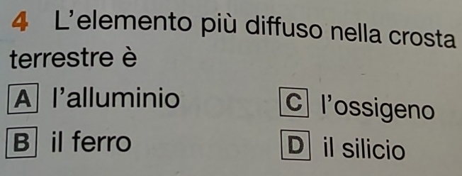 L'elemento più diffuso nella crosta
terrestre è
A l'alluminio
C l'ossigeno
B il ferro D il silicio