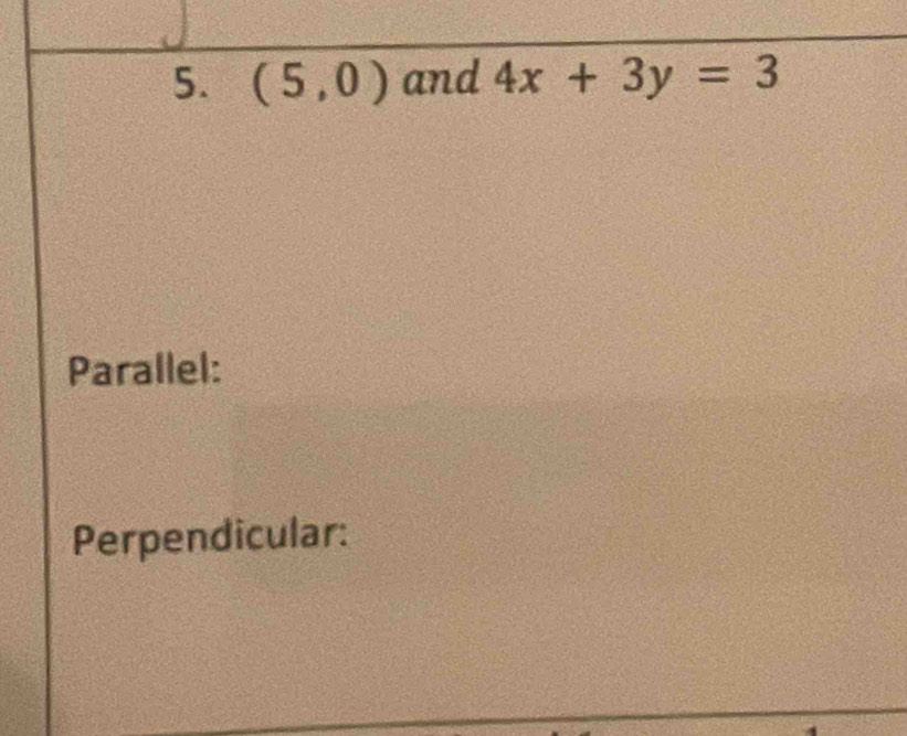 (5,0) and 4x+3y=3
Parallel: 
Perpendicular: