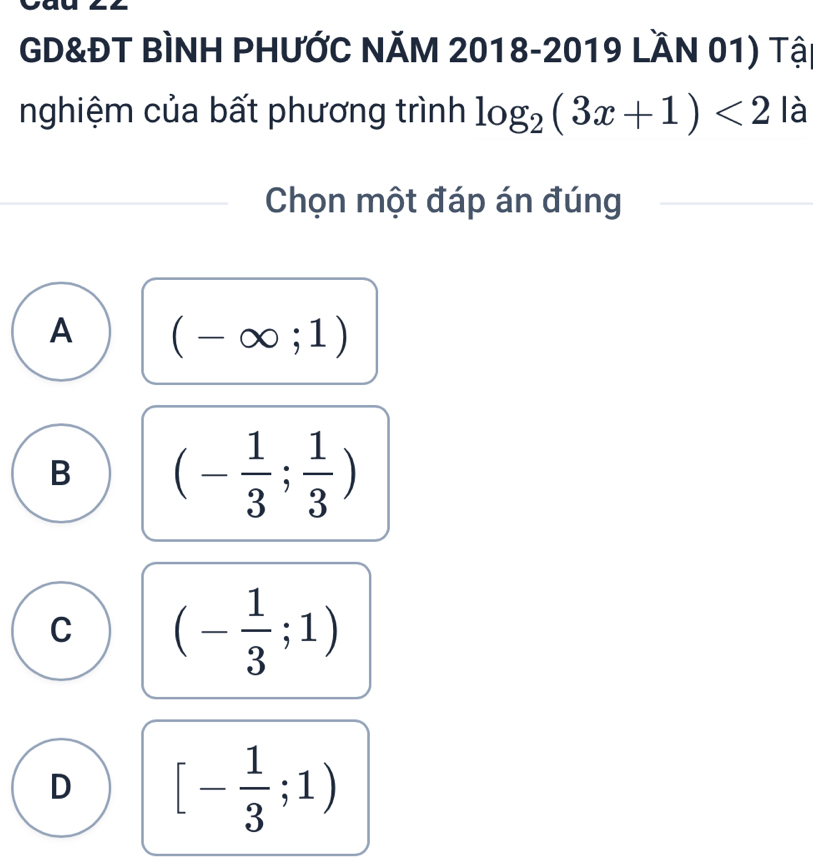 GD&ĐT BÌNH PHƯỚC NăM 2018-2019 LầN 01) Tậi
nghiệm của bất phương trình log _2(3x+1)<2</tex> là
Chọn một đáp án đúng
A (-∈fty ;1)
B (- 1/3 ; 1/3 )
C (- 1/3 ;1)
D [- 1/3 ;1)