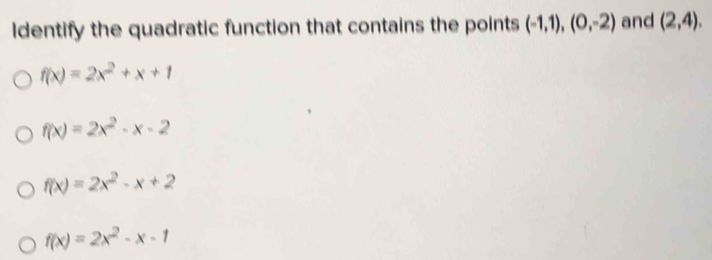 Identify the quadratic function that contains the points (-1,1),(0,-2) and (2,4).
f(x)=2x^2+x+1
f(x)=2x^2-x-2
f(x)=2x^2-x+2
f(x)=2x^2-x-1