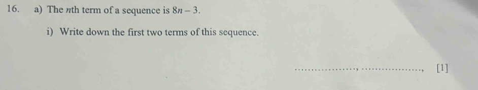 The nth term of a sequence is 8n-3. 
i) Write down the first two terms of this sequence. 
_, [1]