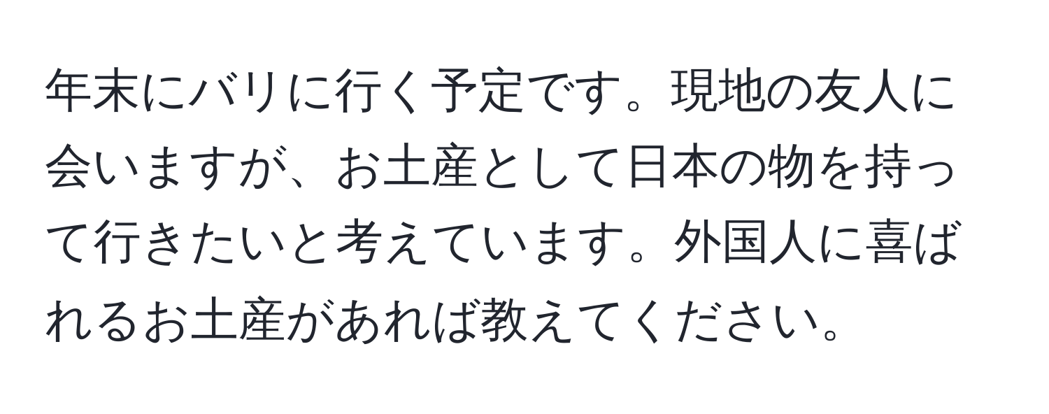 年末にバリに行く予定です。現地の友人に会いますが、お土産として日本の物を持って行きたいと考えています。外国人に喜ばれるお土産があれば教えてください。