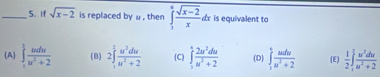 If sqrt(x-2) is replaced by u , then ∈tlimits _3^(6frac sqrt(x-2))xdx is equivalent to
(A) ∈tlimits _1^(2frac udu)u^2+2 (B) 2∈t _1^(2frac u^2)duu^2+2 (C) ∈t _3^(6frac 2u^2)duu^2+2 (D) ∈t _3^(6frac udu)u^2+2 (E)  1/2 ∈t _1^(2frac u^2)duu^2+2