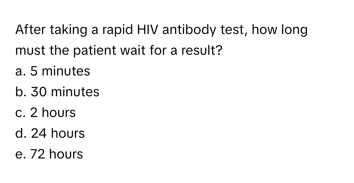 After taking a rapid HIV antibody test, how long must the patient wait for a result?

a. 5 minutes
b. 30 minutes
c. 2 hours
d. 24 hours
e. 72 hours