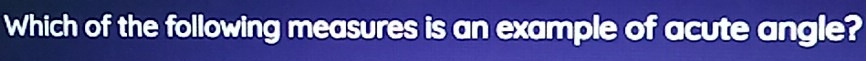 Which of the following measures is an example of acute angle?
