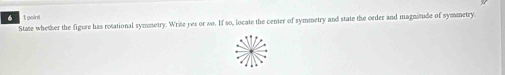 6 1 point 
State whether the figure has rotational symmetry. Write yes or no. If so, locate the center of symmetry and state the order and magnitude of symmetry.