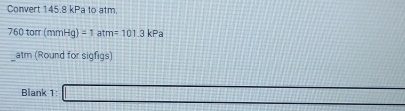 Convert 145.8 kPa to atm
760tort(mmHg)=1atm=101.3kP
atm (Round for sigfigs) 
Blank 1: _ 