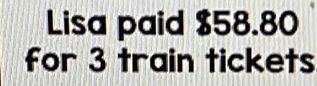 Lisa paid $58.80
for 3 train tickets