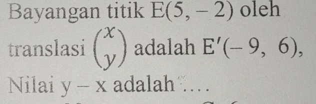 Bayangan titik E(5,-2) oleh 
translasi beginpmatrix x yendpmatrix adalah E'(-9,6), 
Nilai y-x adalah…