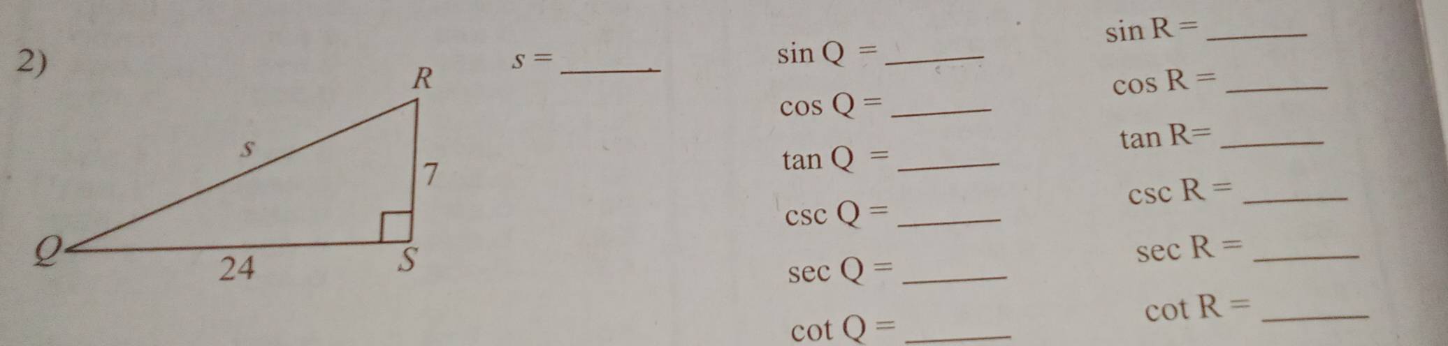 sin R= _
s= _ 
_ sin Q=
cos R= _ 
_ cos Q=
tan R= _ 
_ tan Q=
_ csc R=
csc Q= _ 
_ sec R=
_ sec Q=
cot Q= _
cot R= _